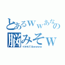 とあるｗｗあなたの脳みそｗｗ（イかれてるｗｗｗｗ）