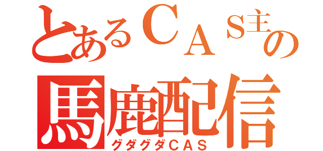 とあるＣＡＳ主の馬鹿配信（グダグダＣＡＳ）