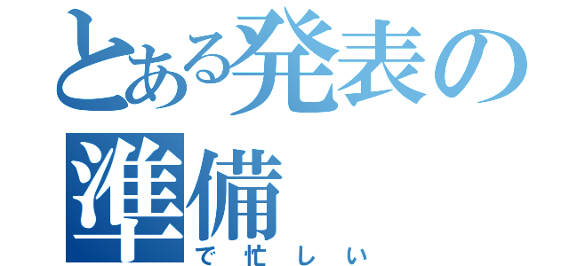 とある発表の準備（で忙しい）