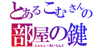 とあるこむさんの部屋の鍵（ふぁんしーあいらんど）