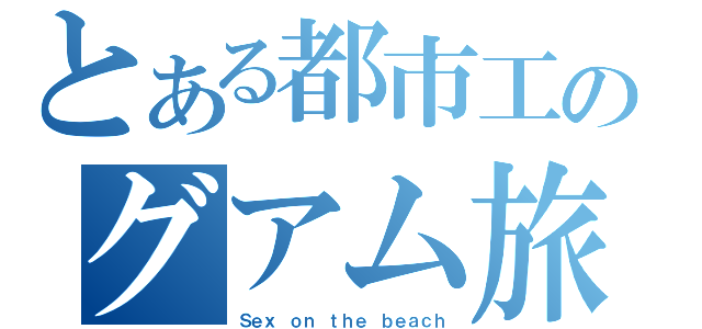 とある都市工のグアム旅行（Ｓｅｘ ｏｎ ｔｈｅ ｂｅａｃｈ）