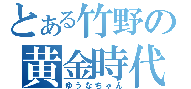 とある竹野の黄金時代（ゆうなちゃん）