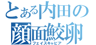 とある内田の顔面鮫卵（フェイスキャビア）