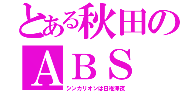 とある秋田のＡＢＳ（シンカリオンは日曜深夜）