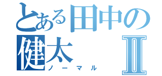 とある田中の健太Ⅱ（ノーマル）