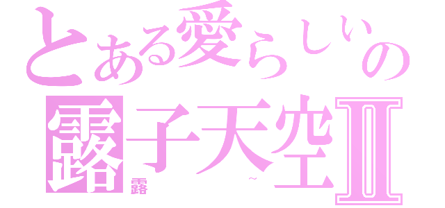 とある愛らしいの露子天空Ⅱ（露~）