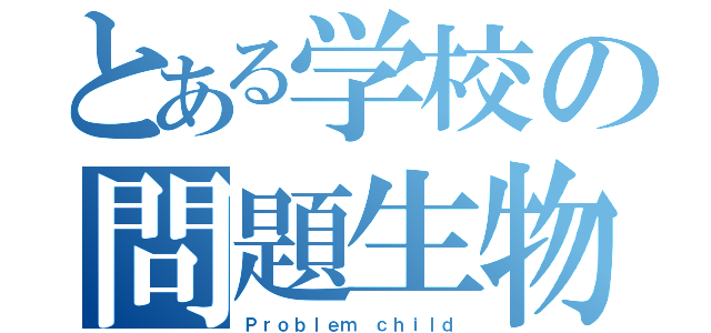 とある学校の問題生物（Ｐｒｏｂｌｅｍ ｃｈｉｌｄ）