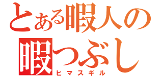 とある暇人の暇つぶし（ヒマスギル）