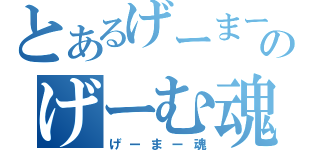 とあるげーまーのげーむ魂（げーまー魂）