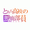 とある高校の馬鹿部員（暇人ども）