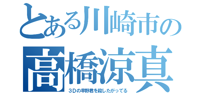 とある川崎市の高橋涼真君（３Ｄの早野君を殺したがってる）