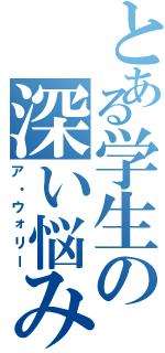 とある学生の深い悩み（ア・ウォリー）