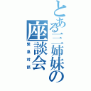 とある三姉妹の座談会（緊急対談）