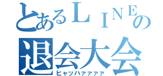 とあるＬＩＮＥの退会大会（ヒャッハァァァァ）