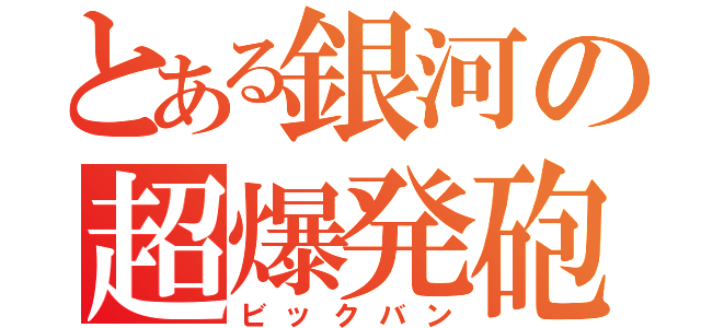 とある銀河の超爆発砲（ビックバン）