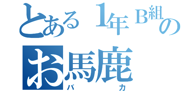 とある１年Ｂ組のお馬鹿（バカ）