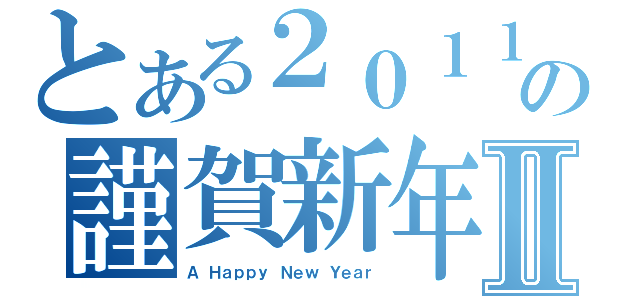 とある２０１１年の謹賀新年Ⅱ（Ａ Ｈａｐｐｙ Ｎｅｗ Ｙｅａｒ）