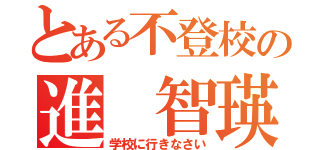 とある不登校の進 智瑛（学校に行きなさい）