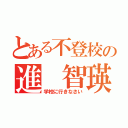 とある不登校の進 智瑛（学校に行きなさい）