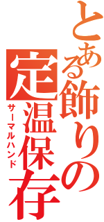 とある飾りの定温保存（サーマルハンド）