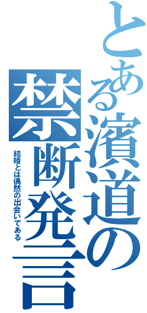 とある濱道の禁断発言（結婚とは偶然の出会いである）