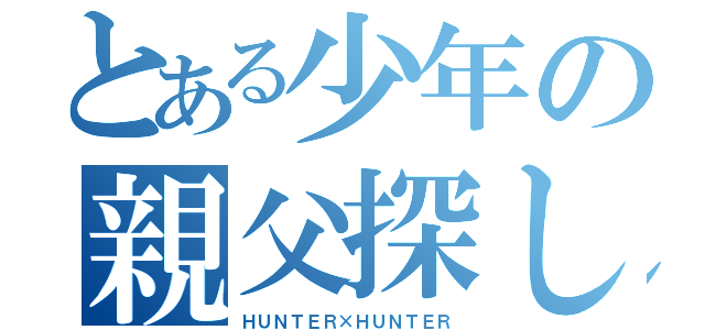 とある少年の親父探し（ＨＵＮＴＥＲ×ＨＵＮＴＥＲ）