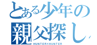 とある少年の親父探し（ＨＵＮＴＥＲ×ＨＵＮＴＥＲ）