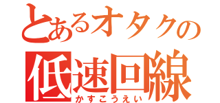 とあるオタクの低速回線（かすこうえい）