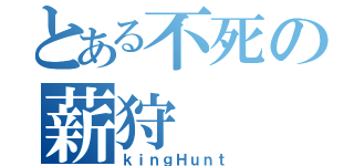 とある不死の薪狩（ｋｉｎｇＨｕｎｔ）