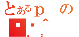 とあるｐの֏ژ＾（ｇ［ＸＩ）