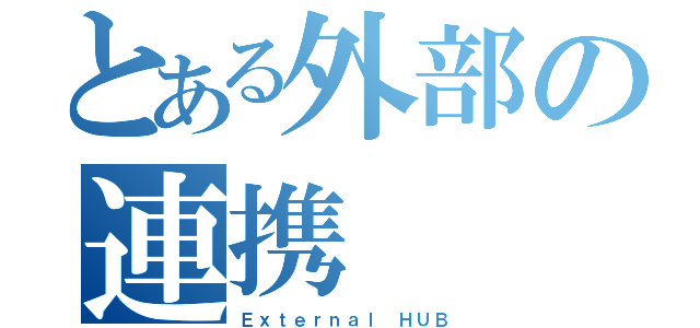 とある外部の連携（Ｅｘｔｅｒｎａｌ ＨＵＢ）