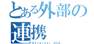 とある外部の連携（Ｅｘｔｅｒｎａｌ ＨＵＢ）