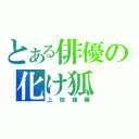 とある俳優の化け狐（上地雄輔）