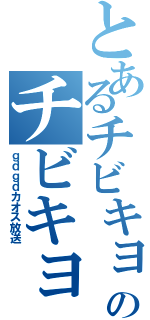 とあるチビキョヲのチビキョヲはできる子です！（ｇｄｇｄカオス放送）