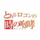 とあるロコンの時の咆哮（エーンテイ）