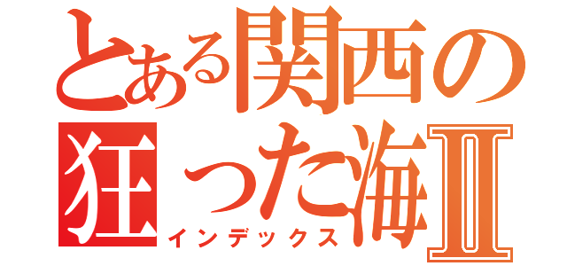 とある関西の狂った海栗Ⅱ（インデックス）