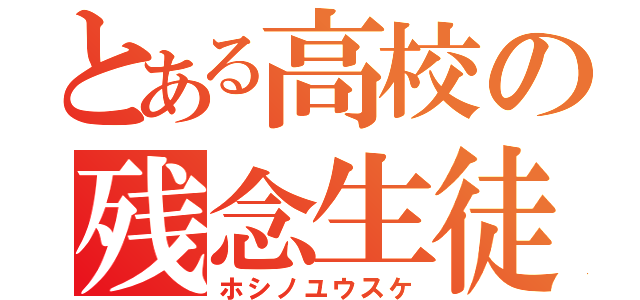 とある高校の残念生徒（ホシノユウスケ）