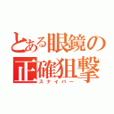 とある眼鏡の正確狙撃（スナイパー）