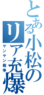 とある小松のリア充爆発（ヤンヤン戦争）