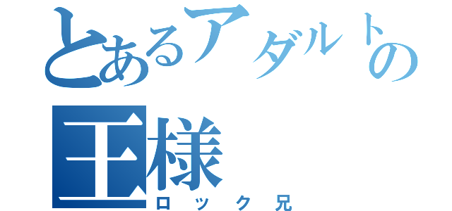 とあるアダルトの王様（ロック兄）