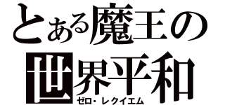 とある魔王の世界平和（ゼロ・レクイエム）