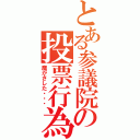 とある参議院の投票行為（魔がさした・・・）