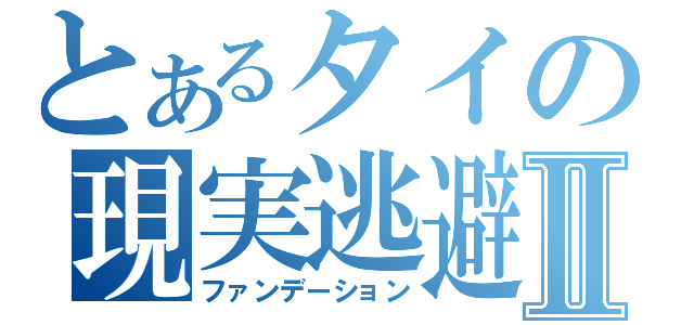 とあるタイの現実逃避Ⅱ（ファンデーション）