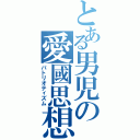 とある男児の愛國思想（パトリオティズム）