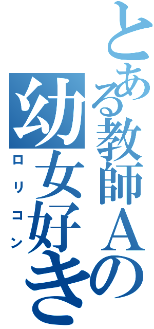 とある教師Ａの幼女好き（ロリコン）
