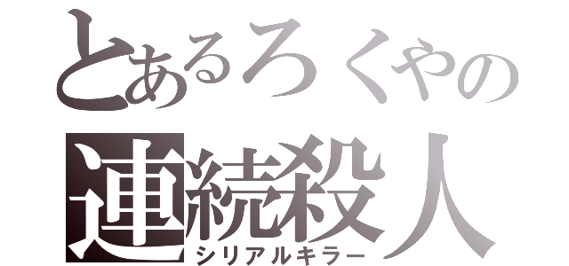 とあるろくやの連続殺人（シリアルキラー）