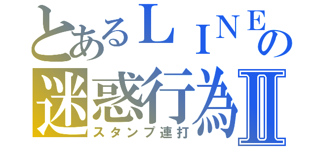 とあるＬＩＮＥの迷惑行為Ⅱ（スタンプ連打）