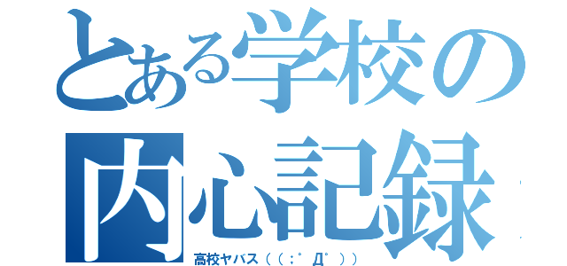 とある学校の内心記録（高校ヤバス（（；゜Д゜）））