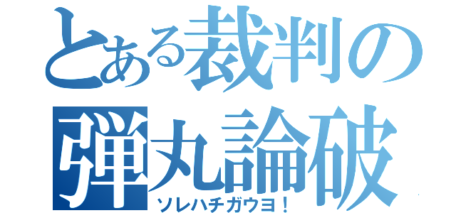 とある裁判の弾丸論破（ソレハチガウヨ！）