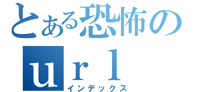 とある恐怖のｕｒｌ（インデックス）